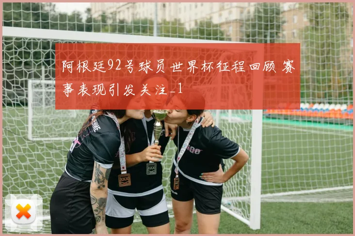 阿根廷92号球员世界杯征程回顾 赛事表现引发关注_1