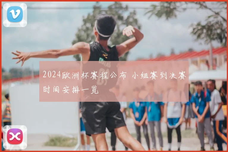 2024欧洲杯赛程公布 小组赛到决赛时间安排一览