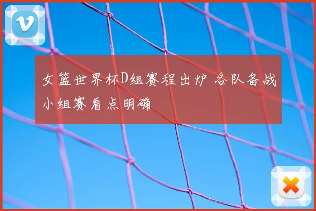 女篮世界杯D组赛程出炉 各队备战小组赛看点明确