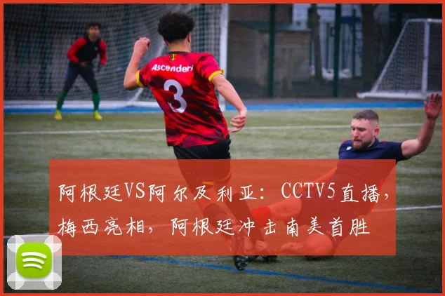 阿根廷VS阿尔及利亚:CCTV5直播,梅西亮相,阿根廷冲击南美首胜