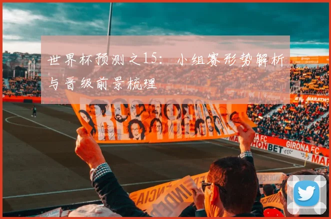 世界杯预测之15：小组赛形势解析与晋级前景梳理