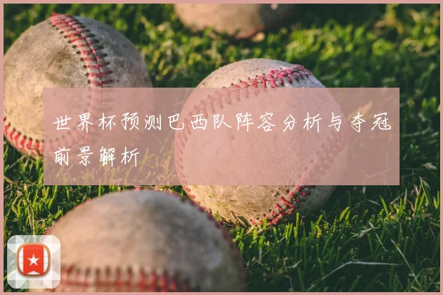 世界杯预测巴西队阵容分析与夺冠前景解析