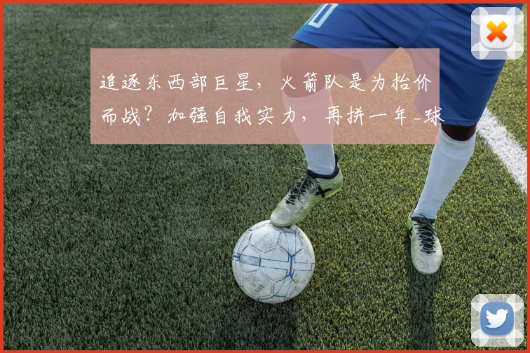 追逐东西部巨星,火箭队是为抬价而战?加强自我实力,再拼一年_球员_本赛季_交易