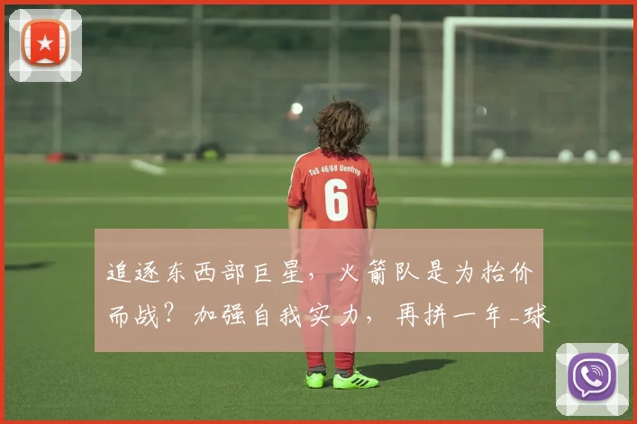 追逐东西部巨星,火箭队是为抬价而战?加强自我实力,再拼一年_球员_本赛季_交易