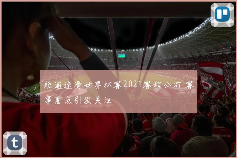 短道速滑世界杯赛2021赛程公布 赛事看点引发关注
