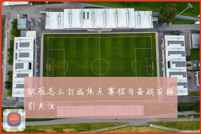 欧冠怎么打成焦点 赛程与备战安排引关注