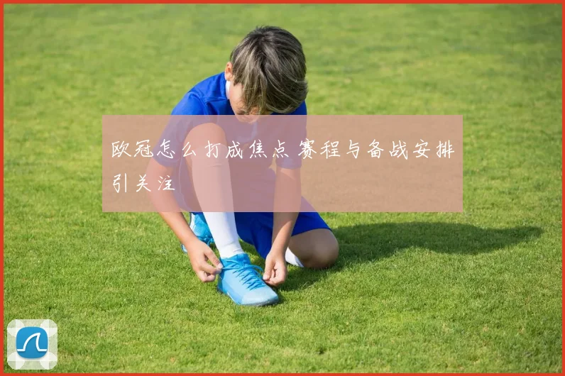 欧冠怎么打成焦点 赛程与备战安排引关注
