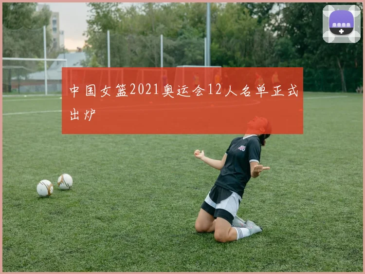 中国女篮2021奥运会12人名单正式出炉