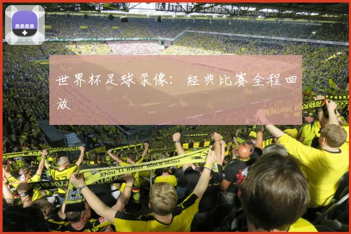 世界杯足球录像:经典比赛全程回放