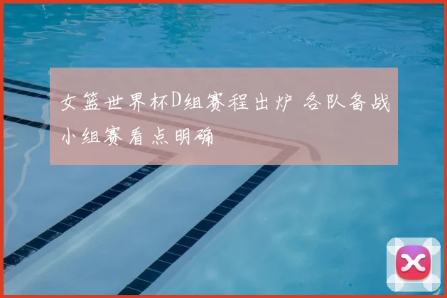 女篮世界杯D组赛程出炉 各队备战小组赛看点明确
