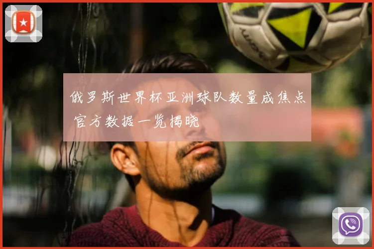俄罗斯世界杯亚洲球队数量成焦点 官方数据一览揭晓