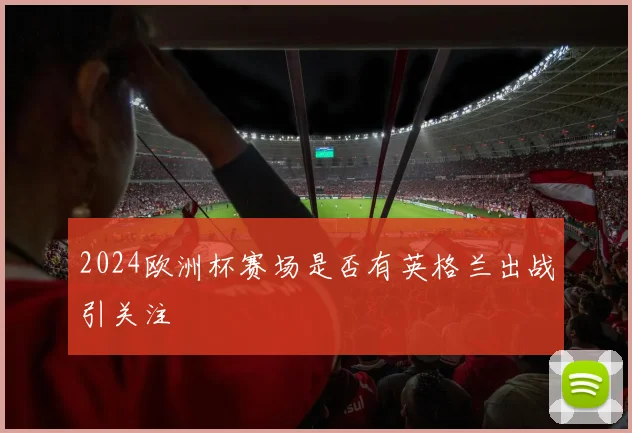 2024欧洲杯赛场是否有英格兰出战引关注