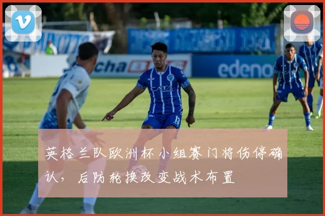 英格兰队欧洲杯小组赛门将伤停确认，后防轮换改变战术布置