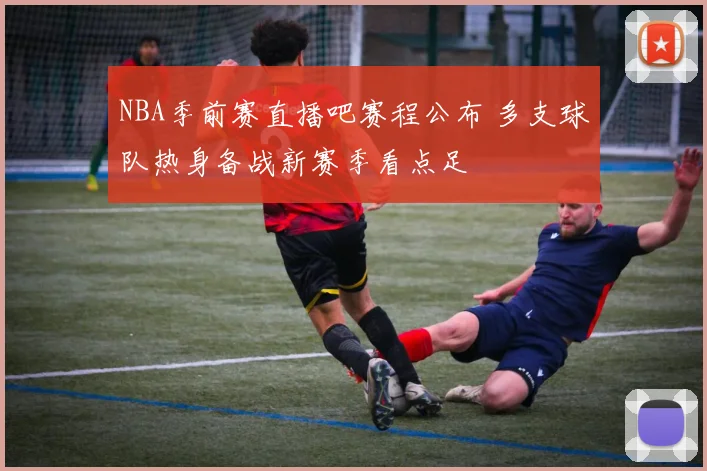 NBA季前赛直播吧赛程公布 多支球队热身备战新赛季看点足