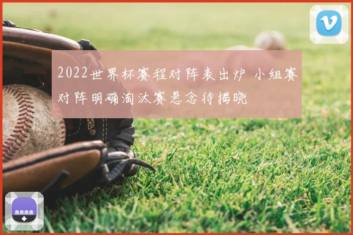 2022世界杯赛程对阵表出炉 小组赛对阵明确淘汰赛悬念待揭晓