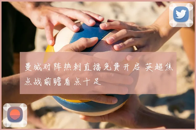 曼城对阵热刺直播免费开启 英超焦点战前瞻看点十足
