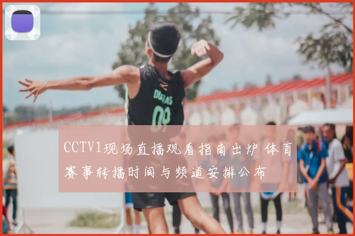 CCTV1现场直播观看指南出炉 体育赛事转播时间与频道安排公布