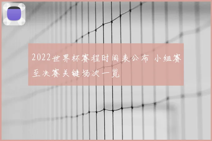 2022世界杯赛程时间表公布 小组赛至决赛关键场次一览