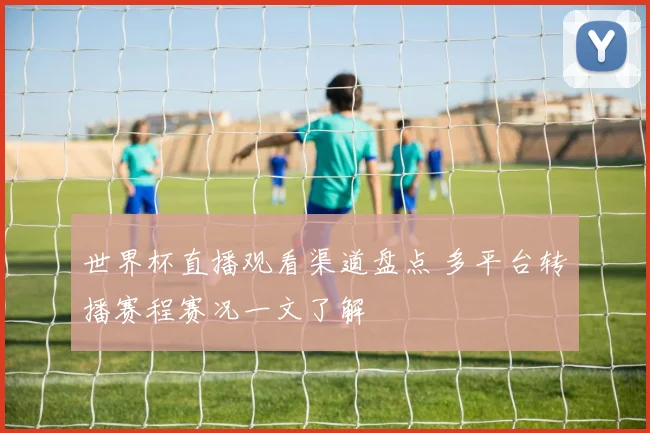 世界杯直播观看渠道盘点 多平台转播赛程赛况一文了解