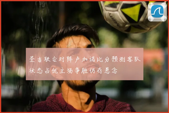 圣吉联合对阵卢加诺比分预测客队状态占优主场争胜仍存悬念