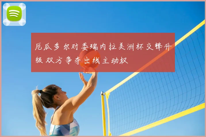 厄瓜多尔对委瑞内拉美洲杯交锋升级 双方争夺出线主动权