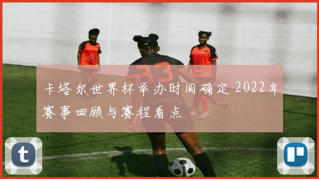 卡塔尔世界杯举办时间确定 2022年赛事回顾与赛程看点