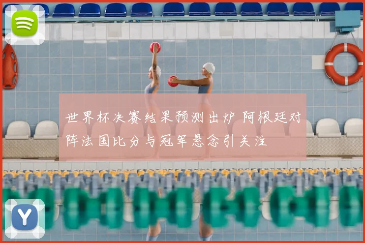 世界杯决赛结果预测出炉 阿根廷对阵法国比分与冠军悬念引关注
