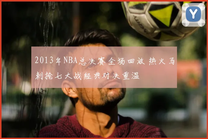 2013年NBA总决赛全场回放 热火马刺抢七大战经典对决重温