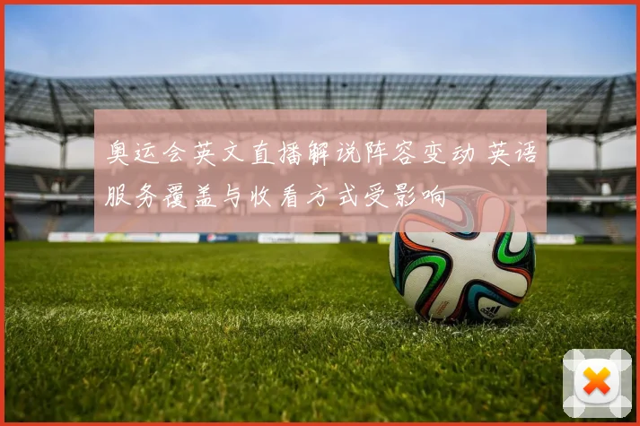 奥运会英文直播解说阵容变动 英语服务覆盖与收看方式受影响