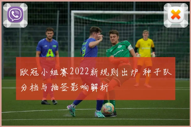 欧冠小组赛2022新规则出炉 种子队分档与抽签影响解析