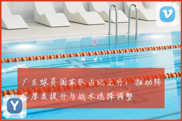广东球员国家队占比上升，推动阵容厚度提升与战术选择调整