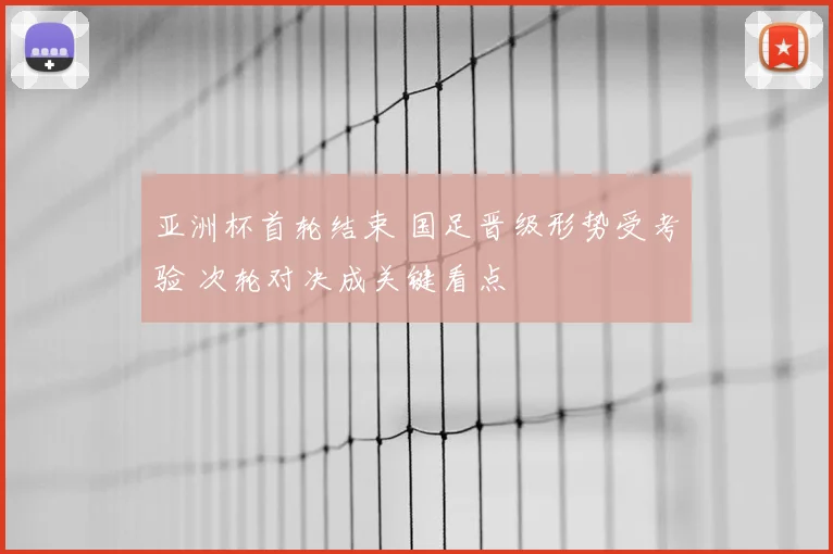 亚洲杯首轮结束 国足晋级形势受考验 次轮对决成关键看点