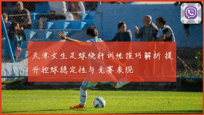 天津女生足球绕杆训练技巧解析 提升控球稳定性与竞赛表现