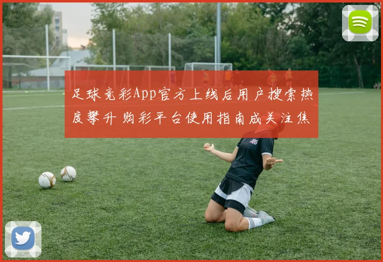 足球竞彩App官方上线后用户搜索热度攀升 购彩平台使用指南成关注焦点