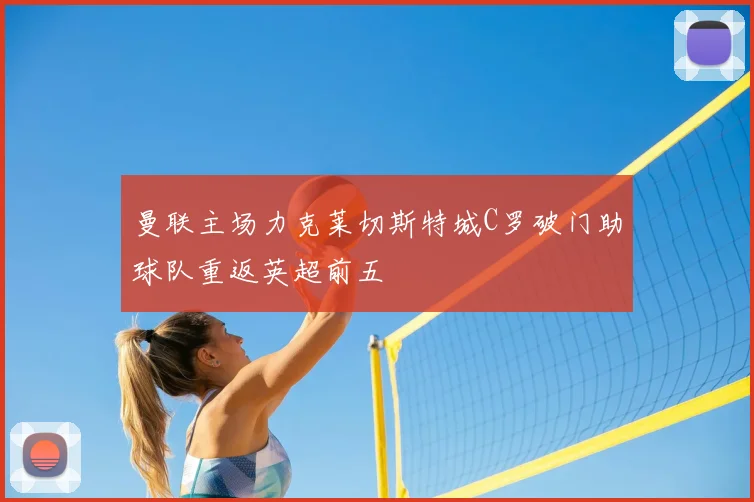 曼联主场力克莱切斯特城C罗破门助球队重返英超前五