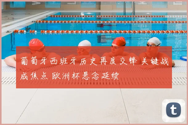 葡萄牙西班牙历史再度交锋 关键战成焦点 欧洲杯悬念延续