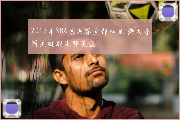 2013年NBA总决赛全部回放 热火夺冠关键战完整复盘