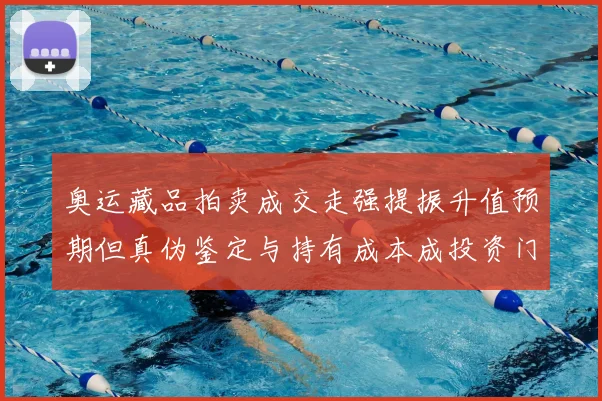 奥运藏品拍卖成交走强提振升值预期但真伪鉴定与持有成本成投资门槛