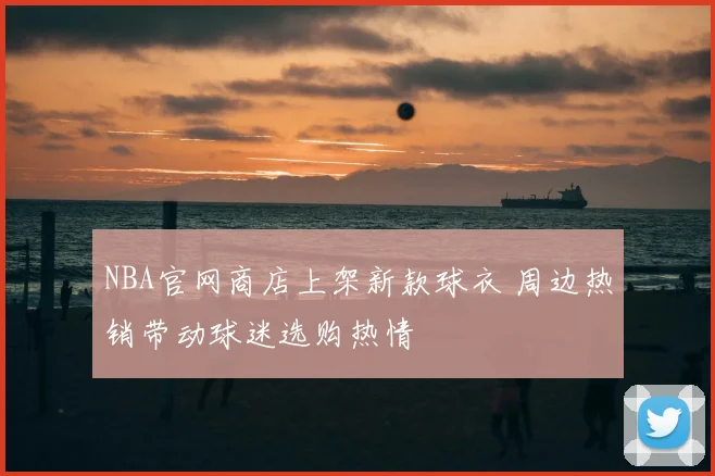 NBA官网商店上架新款球衣 周边热销带动球迷选购热情