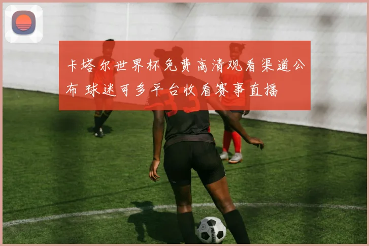 卡塔尔世界杯免费高清观看渠道公布 球迷可多平台收看赛事直播