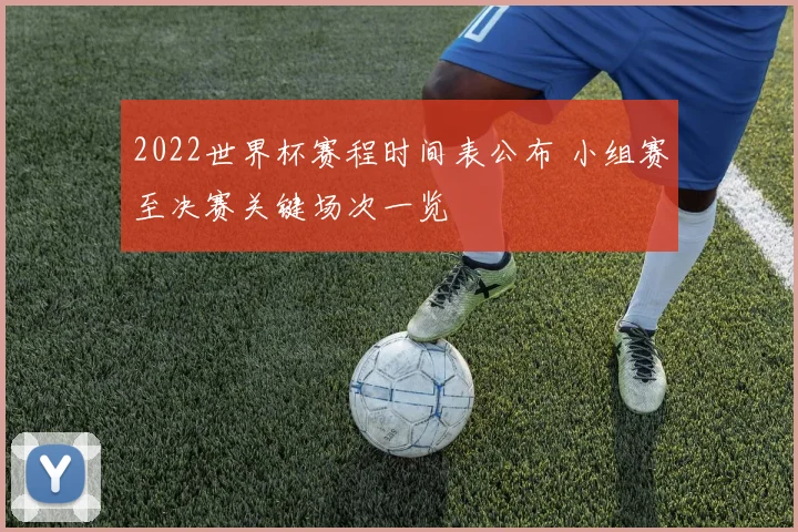 2022世界杯赛程时间表公布 小组赛至决赛关键场次一览