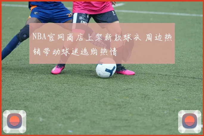 NBA官网商店上架新款球衣 周边热销带动球迷选购热情