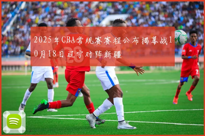 2025年CBA常规赛赛程公布揭幕战10月18日辽宁对阵新疆