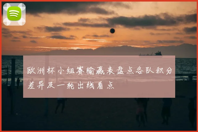 欧洲杯小组赛输赢表盘点各队积分差异及一轮出线看点