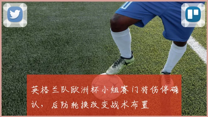 英格兰队欧洲杯小组赛门将伤停确认，后防轮换改变战术布置
