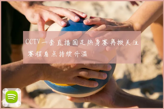 CCTV一套直播国足热身赛再掀关注 赛程看点持续升温