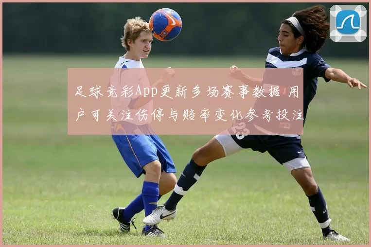 足球竞彩App更新多场赛事数据 用户可关注伤停与赔率变化参考投注技巧