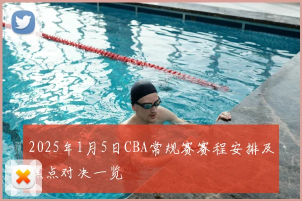 2025年1月5日CBA常规赛赛程安排及焦点对决一览