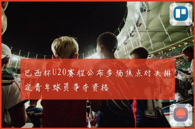 巴西杯U20赛程公布多场焦点对决排定青年球员争夺资格