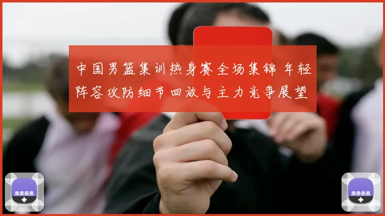 中国男篮集训热身赛全场集锦 年轻阵容攻防细节回放与主力竞争展望